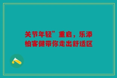 关节年轻”重启，乐添柏客健带你走出舒适区