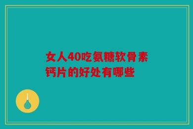 女人40吃氨糖软骨素钙片的好处有哪些