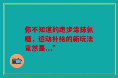 你不知道的跑步涂抹氨糖，运动补给的新玩法竟然是...”