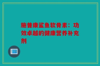 施普康鲨鱼软骨素：功效卓越的健康营养补充剂