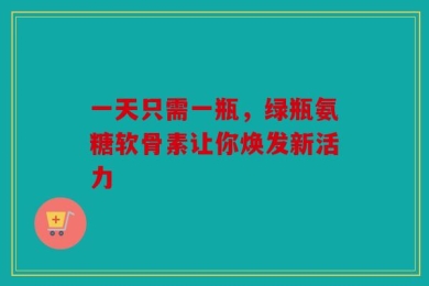 一天只需一瓶，绿瓶氨糖软骨素让你焕发新活力