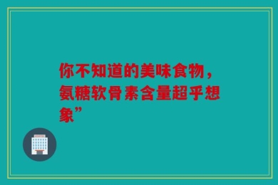 你不知道的美味食物，氨糖软骨素含量超乎想象”