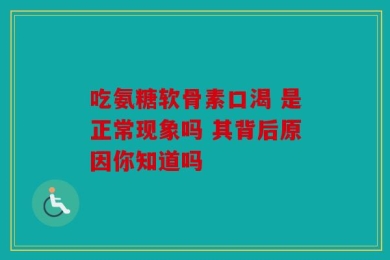 吃氨糖软骨素口渴 是正常现象吗 其背后原因你知道吗