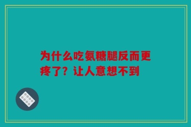 为什么吃氨糖腿反而更疼了？让人意想不到