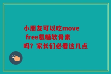 小朋友可以吃move free氨糖软骨素吗？家长们必看这几点