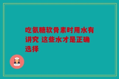 吃氨糖软骨素时用水有讲究 这些水才是正确选择