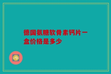 德国氨糖软骨素钙片一盒价格是多少