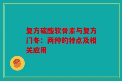 复方硫酸软骨素与复方门冬：两种的特点及相关应用