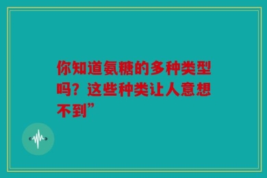 你知道氨糖的多种类型吗？这些种类让人意想不到”