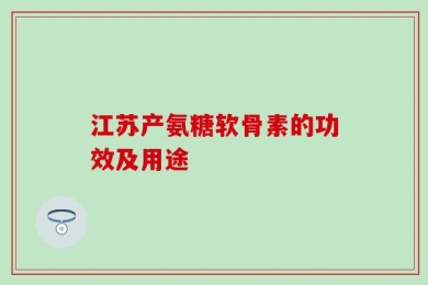 江苏产氨糖软骨素的功效及用途