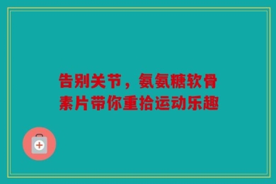 告别关节，氨氨糖软骨素片带你重拾运动乐趣