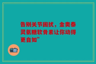 告别关节困扰，金奥泰灵氨糖软骨素让你动得更自如”
