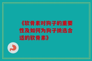 《软骨素对狗子的重要性及如何为狗子挑选合适的软骨素》