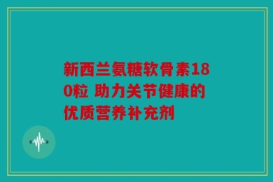 新西兰氨糖软骨素180粒 助力关节健康的优质营养补充剂