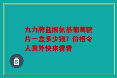 九力牌盐酸氨基葡萄糖片一盒多少钱？价格令人意外快来看看