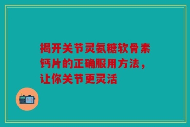 揭开关节灵氨糖软骨素钙片的正确服用方法，让你关节更灵活