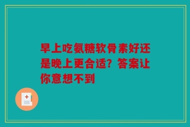早上吃氨糖软骨素好还是晚上更合适？答案让你意想不到