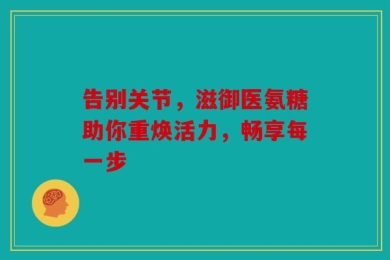 告别关节，滋御医氨糖助你重焕活力，畅享每一步