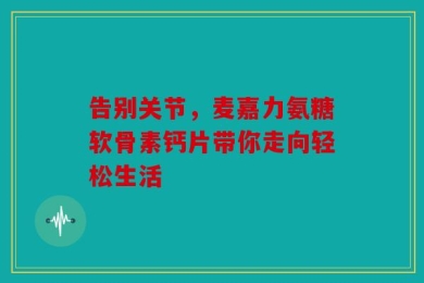 告别关节，麦嘉力氨糖软骨素钙片带你走向轻松生活