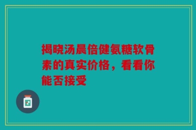 揭晓汤晨倍健氨糖软骨素的真实价格，看看你能否接受