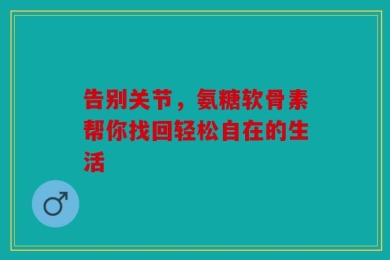 告别关节，氨糖软骨素帮你找回轻松自在的生活