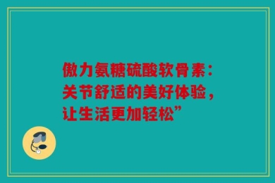 傲力氨糖硫酸软骨素：关节舒适的美好体验，让生活更加轻松”