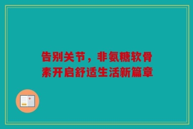 告别关节，非氨糖软骨素开启舒适生活新篇章