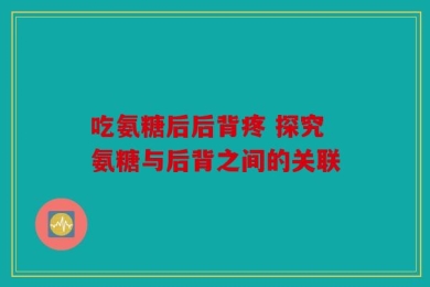吃氨糖后后背疼 探究氨糖与后背之间的关联