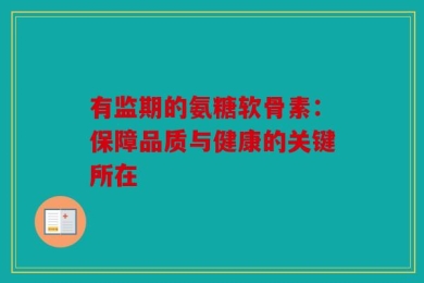 有监期的氨糖软骨素：保障品质与健康的关键所在