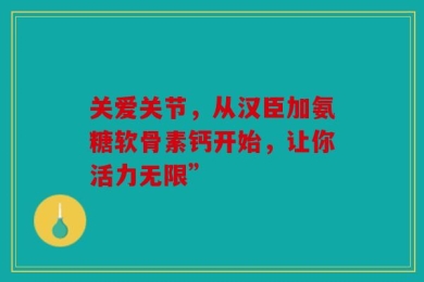 关爱关节，从汉臣加氨糖软骨素钙开始，让你活力无限”