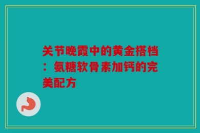 关节晚霞中的黄金搭档：氨糖软骨素加钙的完美配方