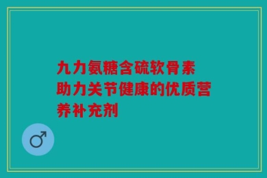 九力氨糖含硫软骨素 助力关节健康的优质营养补充剂