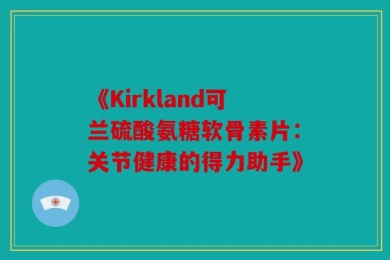 《Kirkland可兰硫酸氨糖软骨素片：关节健康的得力助手》