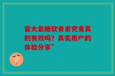容大氨糖软骨素究竟真的有效吗？真实用户的体验分享”