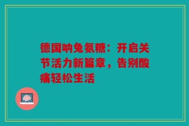 德国呐兔氨糖：开启关节活力新篇章，告别酸痛轻松生活