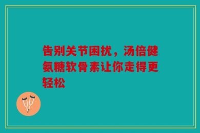告别关节困扰，汤倍健氨糖软骨素让你走得更轻松