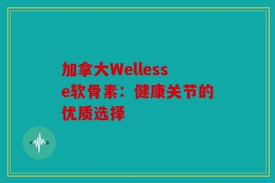 加拿大Wellesse软骨素：健康关节的优质选择