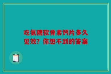 吃氨糖软骨素钙片多久见效？你想不到的答案