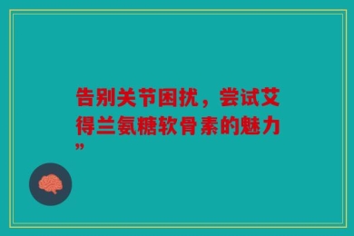 告别关节困扰，尝试艾得兰氨糖软骨素的魅力”