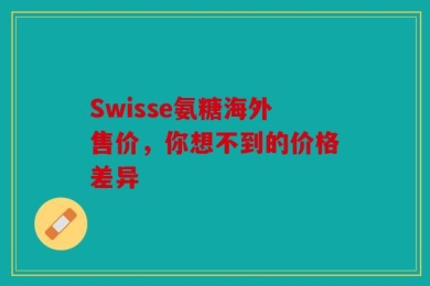 Swisse氨糖海外售价，你想不到的价格差异