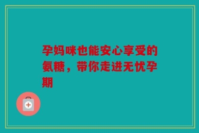 孕妈咪也能安心享受的氨糖，带你走进无忧孕期