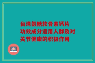 台湾氨糖软骨素钙片 功效成分适用人群及对关节健康的积极作用
