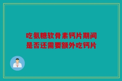 吃氨糖软骨素钙片期间是否还需要额外吃钙片