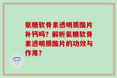 氨糖软骨素透明质酸片补钙吗？解析氨糖软骨素透明质酸片的功效与作用？
