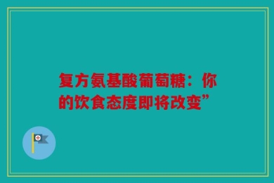 复方氨基酸葡萄糖：你的饮食态度即将改变”