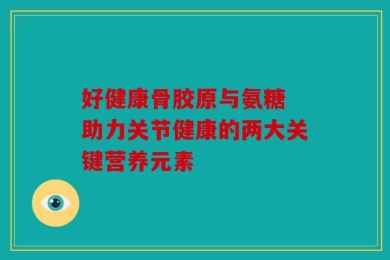 好健康骨胶原与氨糖 助力关节健康的两大关键营养元素