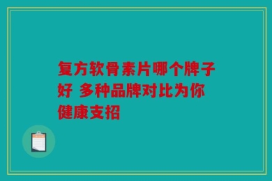 复方软骨素片哪个牌子好 多种品牌对比为你健康支招