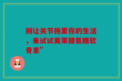 别让关节拖累你的生活，来试试美莱健氨糖软骨素”