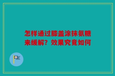 怎样通过膝盖涂抹氨糖来缓解？效果究竟如何