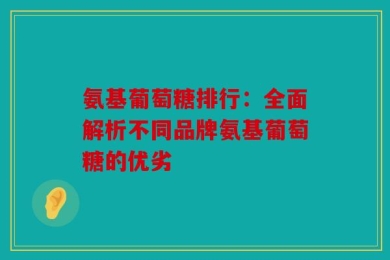 氨基葡萄糖排行：全面解析不同品牌氨基葡萄糖的优劣
